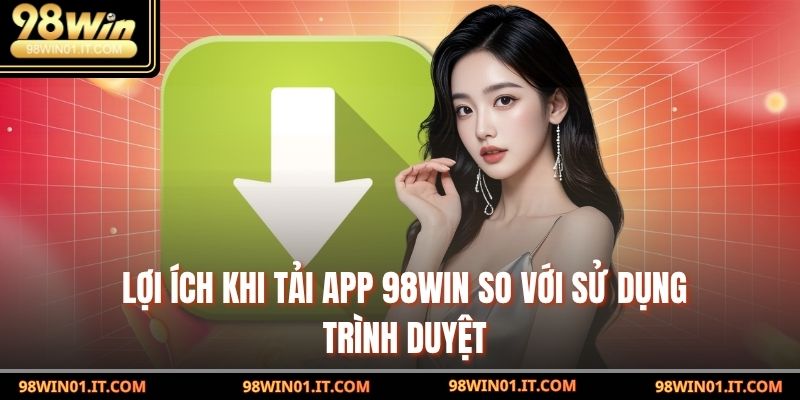Lợi ích khi Tải APP 98win so với sử dụng trình duyệt
