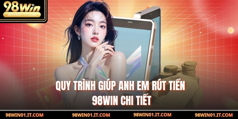 Quy trình giúp anh em rút tiền 98win chi tiết